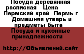 Посуда деревянная расписная › Цена ­ 200 - Пермский край, Пермь г. Домашняя утварь и предметы быта » Посуда и кухонные принадлежности   